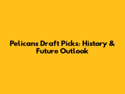 Pelicans Draft Picks: History & Future Outlook