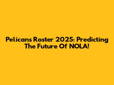 Pelicans Roster 2025: Predicting The Future Of NOLA!