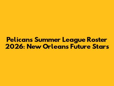 Pelicans Summer League Roster 2026: New Orleans' Future Stars