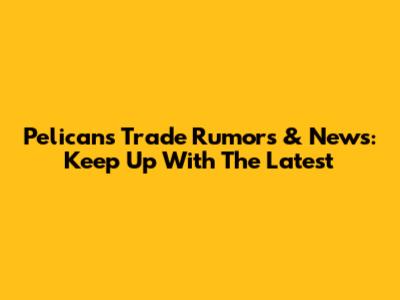 Pelicans Trade Rumors & News: Keep Up With The Latest