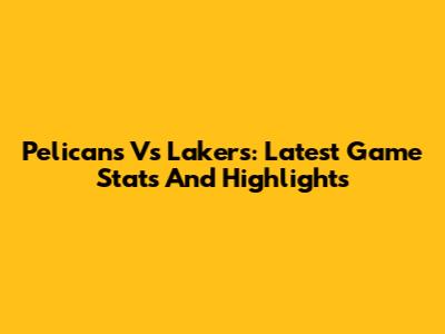 Pelicans Vs Lakers: Latest Game Stats And Highlights