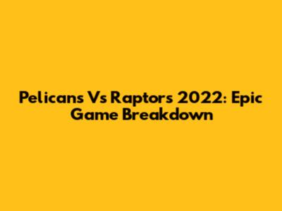 Pelicans Vs Raptors 2022: Epic Game Breakdown