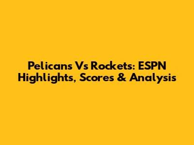 Pelicans Vs Rockets: ESPN Highlights, Scores & Analysis