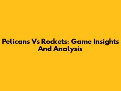 Pelicans Vs Rockets: Game Insights And Analysis