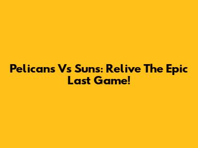 Pelicans Vs Suns: Relive The Epic Last Game!