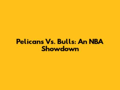 Pelicans Vs. Bulls: An NBA Showdown