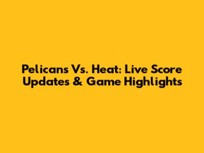 Pelicans Vs. Heat: Live Score Updates & Game Highlights