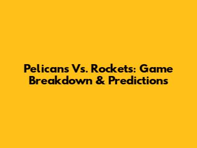 Pelicans Vs. Rockets: Game Breakdown & Predictions