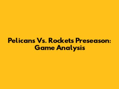 Pelicans Vs. Rockets Preseason: Game Analysis