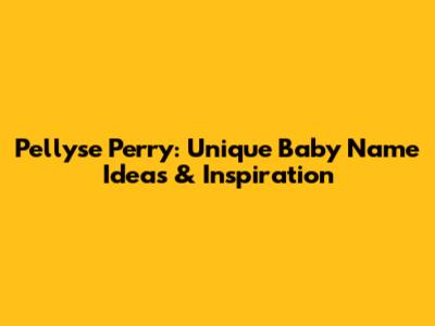 Pellyse Perry: Unique Baby Name Ideas & Inspiration
