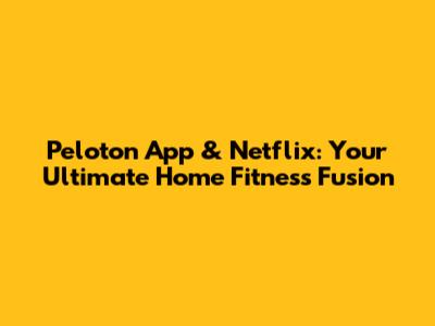 Peloton App & Netflix: Your Ultimate Home Fitness Fusion