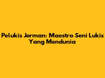 Pelukis Jerman: Maestro Seni Lukis Yang Mendunia
