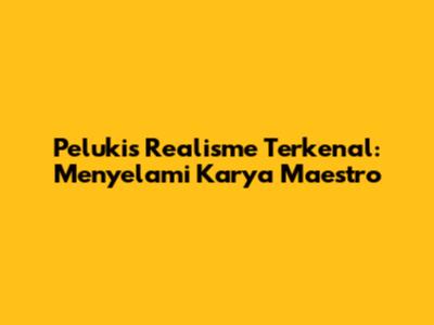 Pelukis Realisme Terkenal: Menyelami Karya Maestro