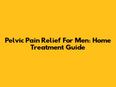 Pelvic Pain Relief For Men: Home Treatment Guide