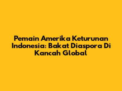 Pemain Amerika Keturunan Indonesia: Bakat Diaspora Di Kancah Global