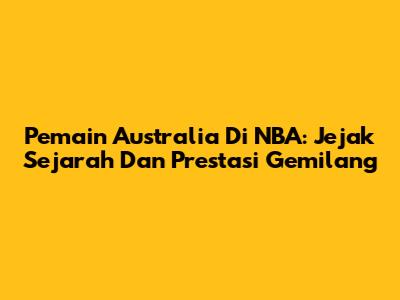 Pemain Australia Di NBA: Jejak Sejarah Dan Prestasi Gemilang