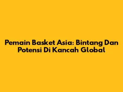 Pemain Basket Asia: Bintang Dan Potensi Di Kancah Global