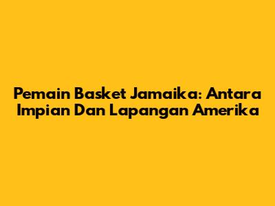 Pemain Basket Jamaika: Antara Impian Dan Lapangan Amerika