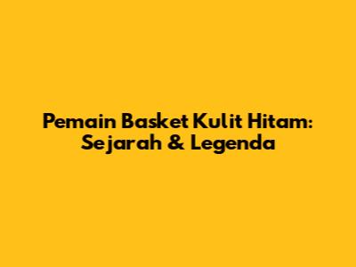 Pemain Basket Kulit Hitam: Sejarah & Legenda