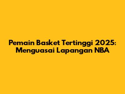Pemain Basket Tertinggi 2025: Menguasai Lapangan NBA