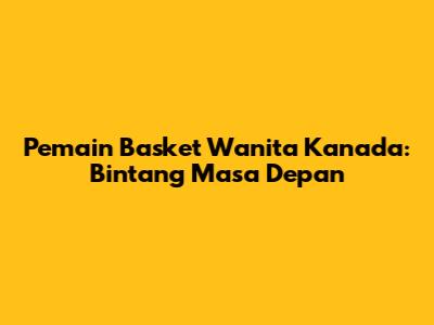 Pemain Basket Wanita Kanada: Bintang Masa Depan