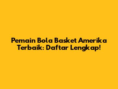 Pemain Bola Basket Amerika Terbaik: Daftar Lengkap!