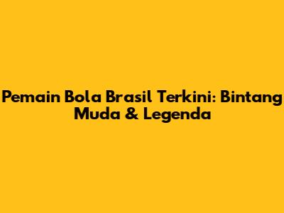 Pemain Bola Brasil Terkini: Bintang Muda & Legenda