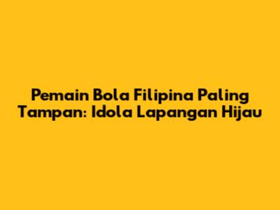Pemain Bola Filipina Paling Tampan: Idola Lapangan Hijau