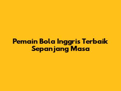 Pemain Bola Inggris Terbaik Sepanjang Masa