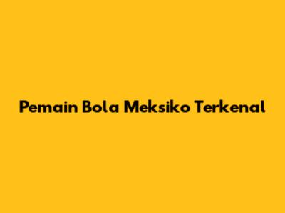 Pemain Bola Meksiko Terkenal