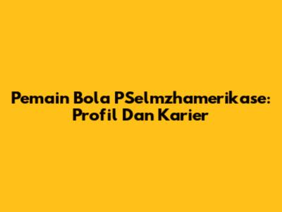 Pemain Bola PSelmzhamerikase: Profil Dan Karier