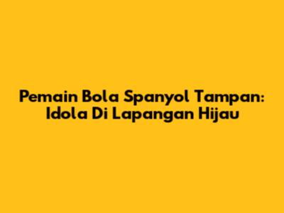 Pemain Bola Spanyol Tampan: Idola Di Lapangan Hijau