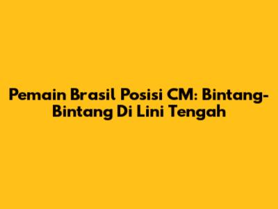 Pemain Brasil Posisi CM: Bintang-Bintang Di Lini Tengah