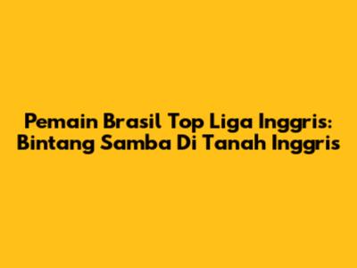 Pemain Brasil Top Liga Inggris: Bintang Samba Di Tanah Inggris