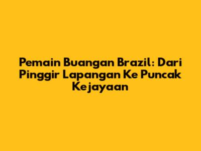 Pemain Buangan Brazil: Dari Pinggir Lapangan Ke Puncak Kejayaan