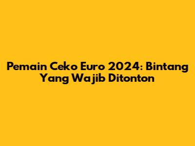 Pemain Ceko Euro 2024: Bintang Yang Wajib Ditonton