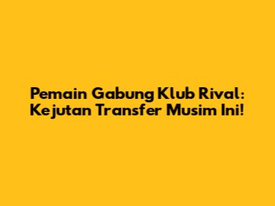 Pemain Gabung Klub Rival: Kejutan Transfer Musim Ini!