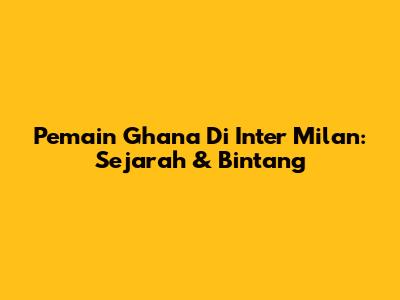 Pemain Ghana Di Inter Milan: Sejarah & Bintang