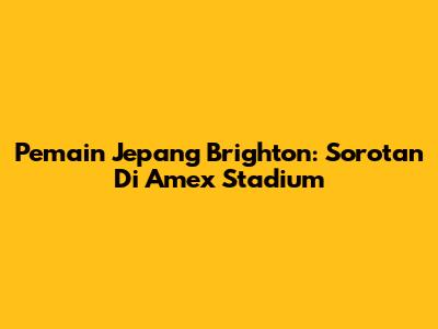 Pemain Jepang Brighton: Sorotan Di Amex Stadium