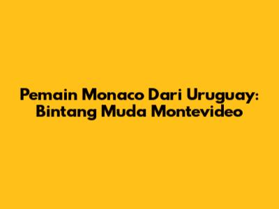 Pemain Monaco Dari Uruguay: Bintang Muda Montevideo