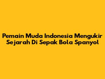 Pemain Muda Indonesia Mengukir Sejarah Di Sepak Bola Spanyol