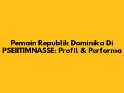 Pemain Republik Dominika Di PSEIITIMNASSE: Profil & Performa