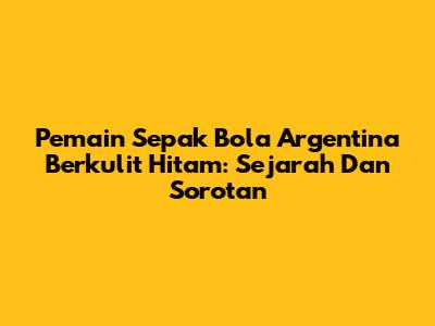 Pemain Sepak Bola Argentina Berkulit Hitam: Sejarah Dan Sorotan