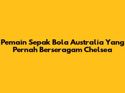 Pemain Sepak Bola Australia Yang Pernah Berseragam Chelsea