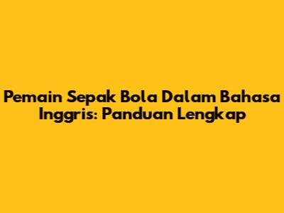 Pemain Sepak Bola Dalam Bahasa Inggris: Panduan Lengkap