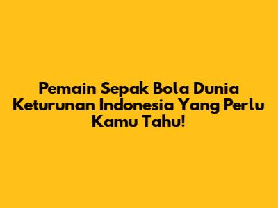 Pemain Sepak Bola Dunia Keturunan Indonesia Yang Perlu Kamu Tahu!