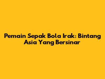 Pemain Sepak Bola Irak: Bintang Asia Yang Bersinar