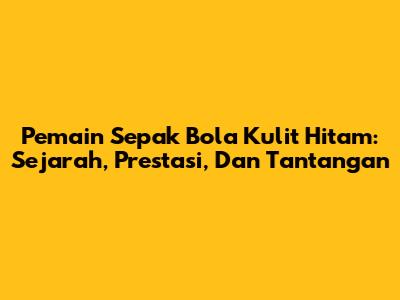Pemain Sepak Bola Kulit Hitam: Sejarah, Prestasi, Dan Tantangan