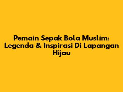 Pemain Sepak Bola Muslim: Legenda & Inspirasi Di Lapangan Hijau