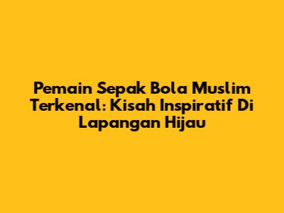 Pemain Sepak Bola Muslim Terkenal: Kisah Inspiratif Di Lapangan Hijau